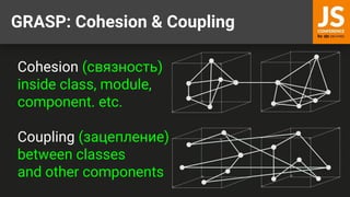GRASP: Cohesion & Coupling
Cohesion (связность)
inside class, module,
component. etc.
Coupling (зацепление)
between classes
and other components
 