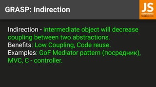 GRASP: Indirection
Indirection - intermediate object will decrease
coupling between two abstractions.
Beneﬁts: Low Coupling, Code reuse.
Examples: GoF Mediator pattern (посредник),
MVC, С - controller.
 