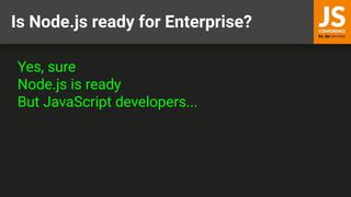 Is Node.js ready for Enterprise?
Yes, sure
Node.js is ready
But JavaScript developers...
 