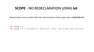 SCOPE - NO REDECLARATION USING let
Redeclaring the same variable within the same function or block scope raises a SyntaxError
 
