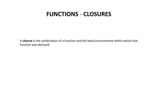 FUNCTIONS - CLOSURES
A closure is the combination of a function and the lexical environment within which that
function was declared
 
