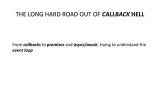 THE LONG HARD ROAD OUT OF CALLBACK HELL
From callbacks to promises and async/await, trying to understand the
event loop
 