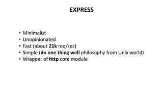 EXPRESS
• Minimalist
• Unopinionated
• Fast (about 21k req/sec)
• Simple (do one thing well philosophy from Unix world)
• Wrapper of http core module
 