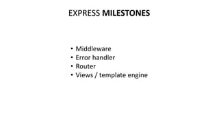 EXPRESS MILESTONES
• Middleware
• Error handler
• Router
• Views / template engine
 