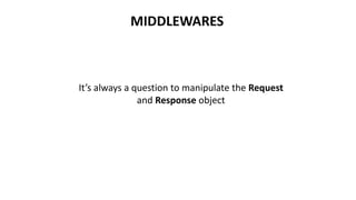 MIDDLEWARES
It’s always a question to manipulate the Request
and Response object
 
