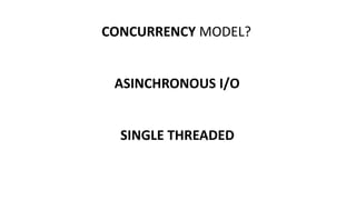 CONCURRENCY MODEL?
ASINCHRONOUS I/O
SINGLE THREADED
 
