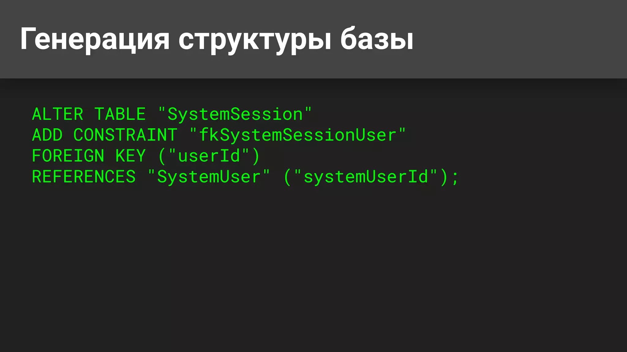 Генерация структуры базы
ALTER TABLE "SystemSession"
ADD CONSTRAINT "fkSystemSessionUser"
FOREIGN KEY ("userId")
REFERENCES "SystemUser" ("systemUserId");
 