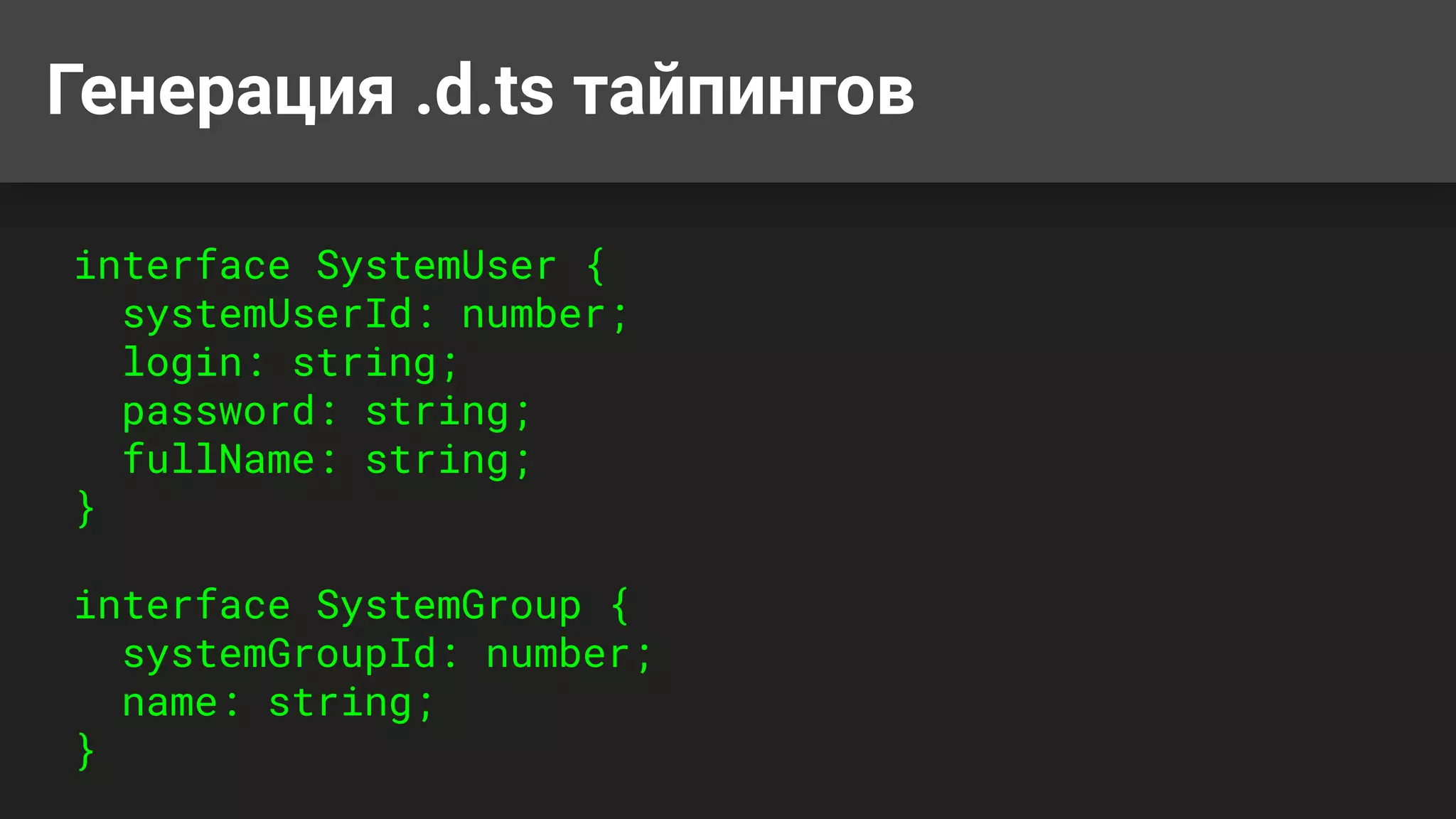 Генерация .d.ts тайпингов
interface SystemUser {
systemUserId: number;
login: string;
password: string;
fullName: string;
}
interface SystemGroup {
systemGroupId: number;
name: string;
}
 