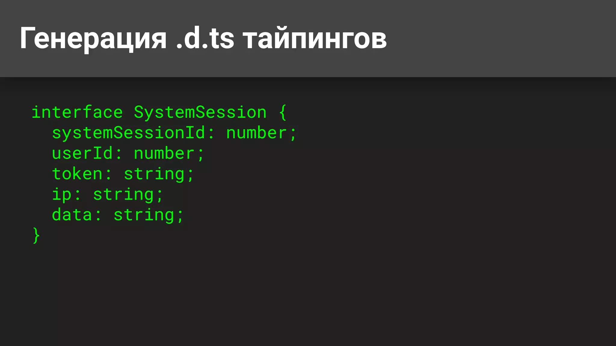 Генерация .d.ts тайпингов
interface SystemSession {
systemSessionId: number;
userId: number;
token: string;
ip: string;
data: string;
}
 