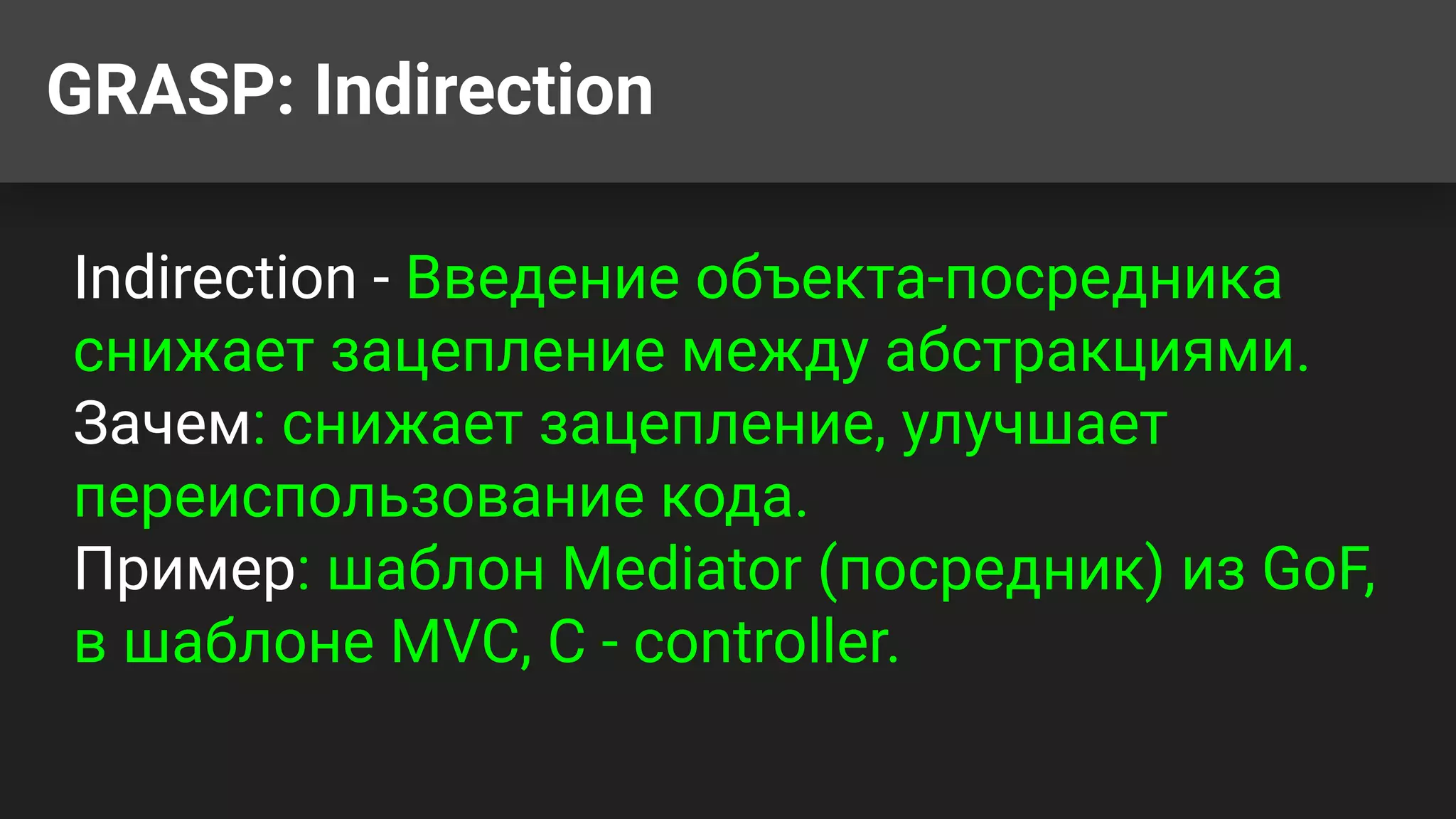 GRASP: Indirection
Indirection - Введение объекта-посредника
снижает зацепление между абстракциями.
Зачем: снижает зацепление, улучшает
переиспользование кода.
Пример: шаблон Mediator (посредник) из GoF,
в шаблоне MVC, С - controller.
 