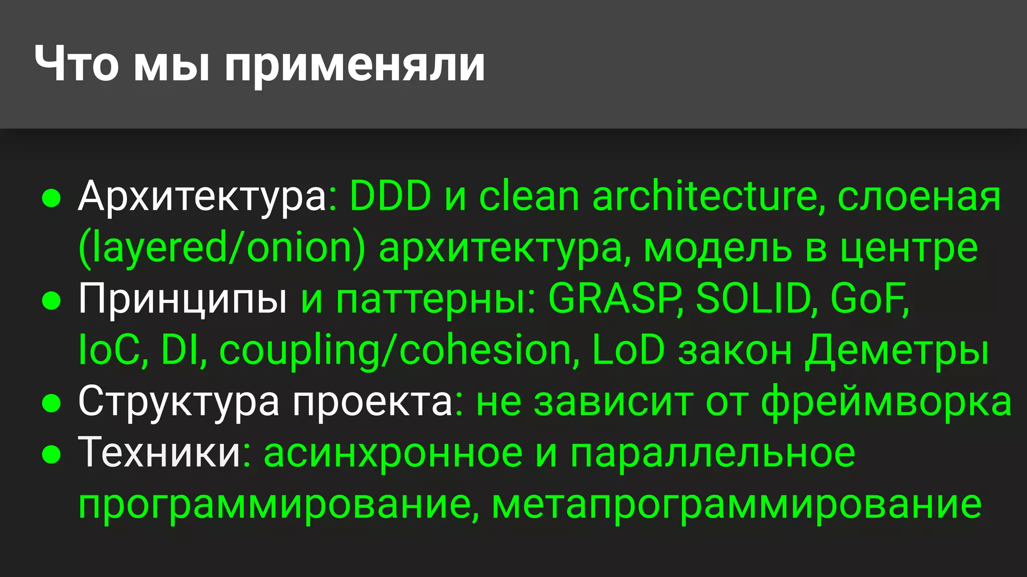 Что мы применяли
● Архитектура: DDD и clean architecture, слоеная
(layered/onion) архитектура, модель в центре
● Принципы и паттерны: GRASP, SOLID, GoF,
IoC, DI, coupling/cohesion, LoD закон Деметры
● Структура проекта: не зависит от фреймворка
● Техники: асинхронное и параллельное
программирование, метапрограммирование
 