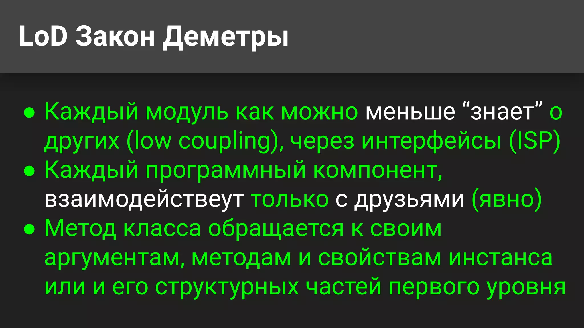 LoD Закон Деметры
● Каждый модуль как можно меньше “знает” о
других (low coupling), через интерфейсы (ISP)
● Каждый программный компонент,
взаимодействеут только с друзьями (явно)
● Метод класса обращается к своим
аргументам, методам и свойствам инстанса
или и его структурных частей первого уровня
 