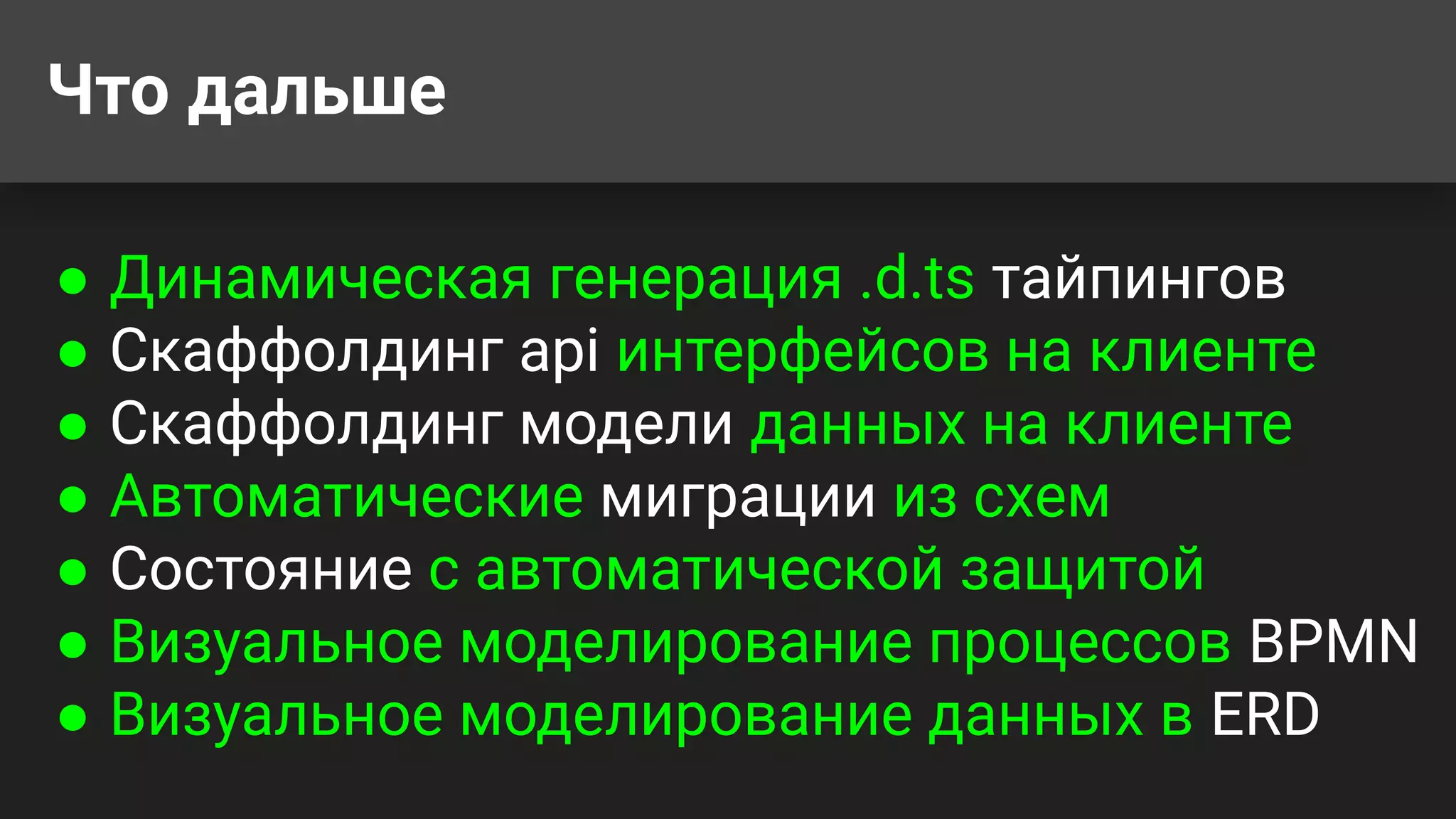 Что дальше
● Динамическая генерация .d.ts тайпингов
● Скаффолдинг api интерфейсов на клиенте
● Скаффолдинг модели данных на клиенте
● Автоматические миграции из схем
● Состояние с автоматической защитой
● Визуальное моделирование процессов BPMN
● Визуальное моделирование данных в ERD
 