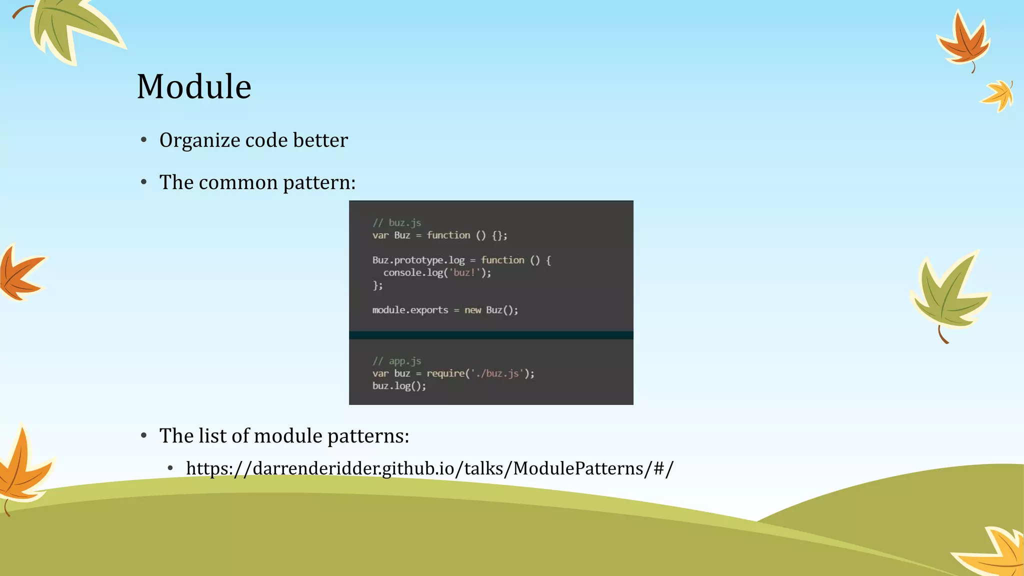 Module
• Organize code better
• The common pattern:
• The list of module patterns:
• https://darrenderidder.github.io/talks/ModulePatterns/#/
 
