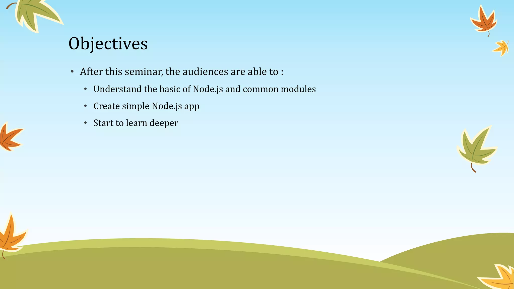 Objectives
• After this seminar, the audiences are able to :
• Understand the basic of Node.js and common modules
• Create simple Node.js app
• Start to learn deeper
 