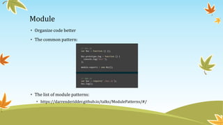 Module
• Organize code better
• The common pattern:
• The list of module patterns:
• https://darrenderidder.github.io/talks/ModulePatterns/#/
 