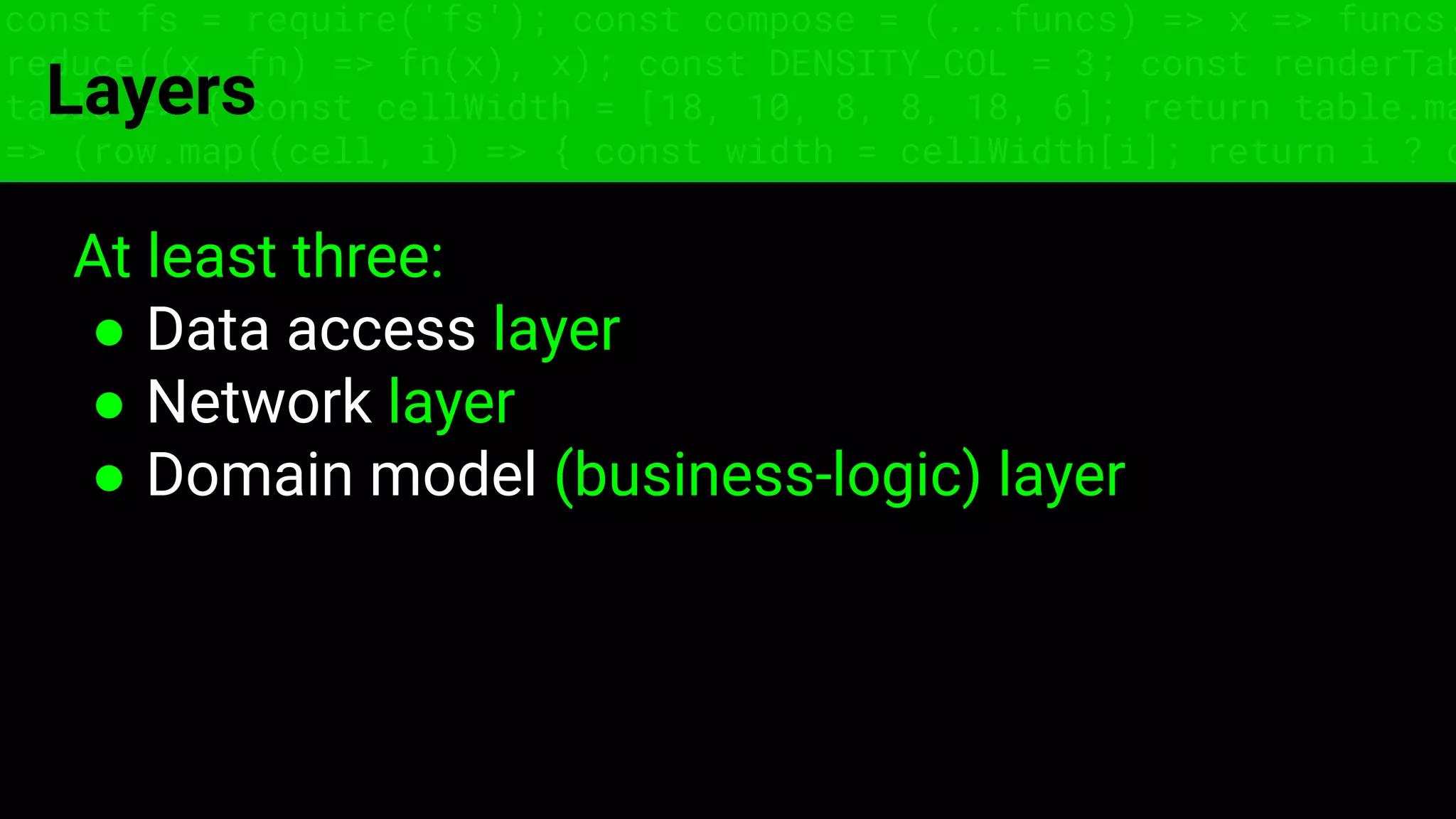 const fs = require('fs'); const compose = (...funcs) => x => funcs.
reduce((x, fn) => fn(x), x); const DENSITY_COL = 3; const renderTab
table => { const cellWidth = [18, 10, 8, 8, 18, 6]; return table.ma
=> (row.map((cell, i) => { const width = cellWidth[i]; return i ? c
Layers
At least three:
● Data access layer
● Network layer
● Domain model (business-logic) layer
 