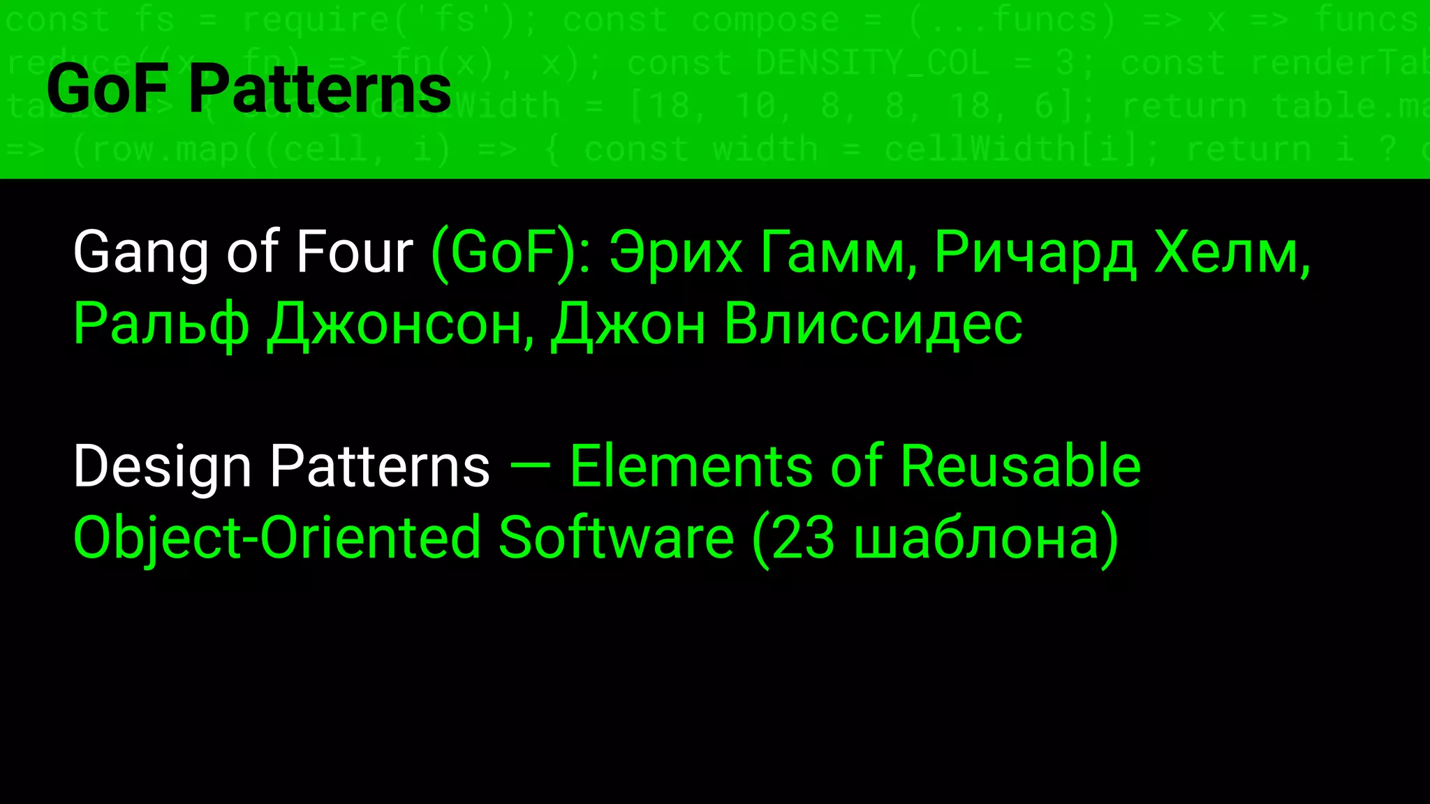 const fs = require('fs'); const compose = (...funcs) => x => funcs.
reduce((x, fn) => fn(x), x); const DENSITY_COL = 3; const renderTab
table => { const cellWidth = [18, 10, 8, 8, 18, 6]; return table.ma
=> (row.map((cell, i) => { const width = cellWidth[i]; return i ? c
GoF Patterns
Gang of Four (GoF): Эрих Гамм, Ричард Хелм,
Ральф Джонсон, Джон Влиссидес
Design Patterns — Elements of Reusable
Object-Oriented Software (23 шаблона)
 