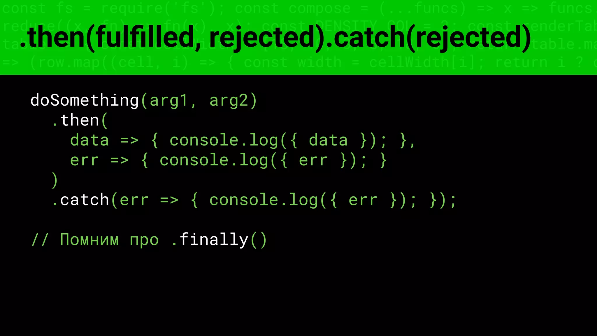 const fs = require('fs'); const compose = (...funcs) => x => funcs.
reduce((x, fn) => fn(x), x); const DENSITY_COL = 3; const renderTab
table => { const cellWidth = [18, 10, 8, 8, 18, 6]; return table.ma
=> (row.map((cell, i) => { const width = cellWidth[i]; return i ? c
.then(fulﬁlled, rejected).catch(rejected)
doSomething(arg1, arg2)
.then(
data => { console.log({ data }); },
err => { console.log({ err }); }
)
.catch(err => { console.log({ err }); });
// Помним про .finally()
 