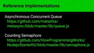 const fs = require('fs'); const compose = (...funcs) => x => funcs.
reduce((x, fn) => fn(x), x); const DENSITY_COL = 3; const renderTab
table => { const cellWidth = [18, 10, 8, 8, 18, 6]; return table.ma
=> (row.map((cell, i) => { const width = cellWidth[i]; return i ? c
Reference implementations
Asynchronous Concurrent Queue
https://github.com/metarhia/
metasync/blob/master/lib/queue.js
Counting Semaphore
https://github.com/HowProgrammingWorks/
NodejsStarterKit/blob/master/lib/semaphore.js
 