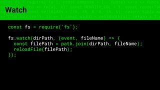 const fs = require('fs'); const compose = (...funcs) => x => funcs.
reduce((x, fn) => fn(x), x); const DENSITY_COL = 3; const renderTab
table => { const cellWidth = [18, 10, 8, 8, 18, 6]; return table.ma
=> (row.map((cell, i) => { const width = cellWidth[i]; return i ? c
Watch
const fs = require('fs');
fs.watch(dirPath, (event, fileName) => {
const filePath = path.join(dirPath, fileName);
reloadFile(filePath);
});
 