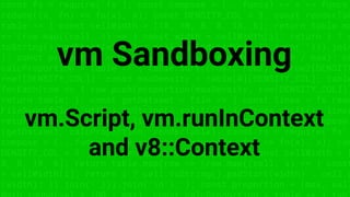 const fs = require('fs'); const compose = (...funcs) => x => funcs.
reduce((x, fn) => fn(x), x); const DENSITY_COL = 3; const renderTab
table => { const cellWidth = [18, 10, 8, 8, 18, 6]; return table.ma
=> (row.map((cell, i) => { const width = cellWidth[i]; return i ? c
toString().padStart(width) : cell.padEnd(width); }).join(''))).join
}; const proportion = (max, val) => Math.round(val * 100 / max); co
calcProportion = table => { table.sort((row1, row2) => row2[DENSITY
row1[DENSITY_COL]); const maxDensity = table[0][DENSITY_COL]; table
forEach(row => { row.push(proportion(maxDensity, row[DENSITY_COL]))
return table; }; const getDataset = file => { const lines = fs.read
FileSync(file, 'utf8').toString().split('n'); lines.shift(); lines
return lines.map(line => line.split(',')); }; const main = compose
(getDataset, calcProportion, renderTable); const fs = require('fs'
compose = (...funcs) => x => funcs.reduce((x, fn) => fn(x), x); con
DENSITY_COL = 3; const renderTable = table => { const cellWidth = [
8, 8, 18, 6]; return table.map(row => (row.map((cell, i) => { const
= cellWidth[i]; return i ? cell.toString().padStart(width) : cell.p
(width); }).join(''))).join('n'); }; const proportion = (max, val)
vm Sandboxing
vm.Script, vm.runInContext
and v8::Context
 