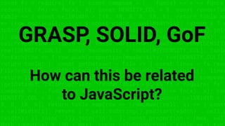 const fs = require('fs'); const compose = (...funcs) => x => funcs.
reduce((x, fn) => fn(x), x); const DENSITY_COL = 3; const renderTab
table => { const cellWidth = [18, 10, 8, 8, 18, 6]; return table.ma
=> (row.map((cell, i) => { const width = cellWidth[i]; return i ? c
toString().padStart(width) : cell.padEnd(width); }).join(''))).join
}; const proportion = (max, val) => Math.round(val * 100 / max); co
calcProportion = table => { table.sort((row1, row2) => row2[DENSITY
row1[DENSITY_COL]); const maxDensity = table[0][DENSITY_COL]; table
forEach(row => { row.push(proportion(maxDensity, row[DENSITY_COL]))
return table; }; const getDataset = file => { const lines = fs.read
FileSync(file, 'utf8').toString().split('n'); lines.shift(); lines
return lines.map(line => line.split(',')); }; const main = compose
(getDataset, calcProportion, renderTable); const fs = require('fs'
compose = (...funcs) => x => funcs.reduce((x, fn) => fn(x), x); con
DENSITY_COL = 3; const renderTable = table => { const cellWidth = [
8, 8, 18, 6]; return table.map(row => (row.map((cell, i) => { const
= cellWidth[i]; return i ? cell.toString().padStart(width) : cell.p
(width); }).join(''))).join('n'); }; const proportion = (max, val)
GRASP, SOLID, GoF
How can this be related
to JavaScript?
 