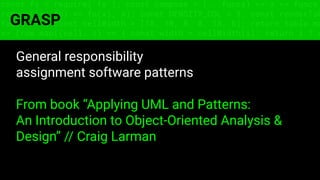 const fs = require('fs'); const compose = (...funcs) => x => funcs.
reduce((x, fn) => fn(x), x); const DENSITY_COL = 3; const renderTab
table => { const cellWidth = [18, 10, 8, 8, 18, 6]; return table.ma
=> (row.map((cell, i) => { const width = cellWidth[i]; return i ? c
GRASP
General responsibility
assignment software patterns
From book “Applying UML and Patterns:
An Introduction to Object-Oriented Analysis &
Design” // Craig Larman
 