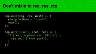 const fs = require('fs'); const compose = (...funcs) => x => funcs.
reduce((x, fn) => fn(x), x); const DENSITY_COL = 3; const renderTab
table => { const cellWidth = [18, 10, 8, 8, 18, 6]; return table.ma
=> (row.map((cell, i) => { const width = cellWidth[i]; return i ? c
Don’t mixin to req, res, ctx
app.use((req, res, next) => {
res.groupName = 'idiots';
next();
});
app.get('/user', (req, res) => {
if (res.groupName === 'idiots') {
res.end('I know you!');
}
});
 