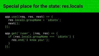 const fs = require('fs'); const compose = (...funcs) => x => funcs.
reduce((x, fn) => fn(x), x); const DENSITY_COL = 3; const renderTab
table => { const cellWidth = [18, 10, 8, 8, 18, 6]; return table.ma
=> (row.map((cell, i) => { const width = cellWidth[i]; return i ? c
Special place for the state: res.locals
app.use((req, res, next) => {
res.locals.groupName = 'idiots';
next();
});
app.get('/user', (req, res) => {
if (res.locals.groupName === 'idiots') {
res.end('I know you!');
}
});
 
