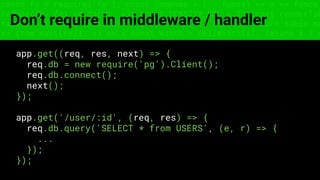 const fs = require('fs'); const compose = (...funcs) => x => funcs.
reduce((x, fn) => fn(x), x); const DENSITY_COL = 3; const renderTab
table => { const cellWidth = [18, 10, 8, 8, 18, 6]; return table.ma
=> (row.map((cell, i) => { const width = cellWidth[i]; return i ? c
Don’t require in middleware / handler
app.get((req, res, next) => {
req.db = new require('pg').Client();
req.db.connect();
next();
});
app.get('/user/:id', (req, res) => {
req.db.query('SELECT * from USERS', (e, r) => {
...
});
});
 
