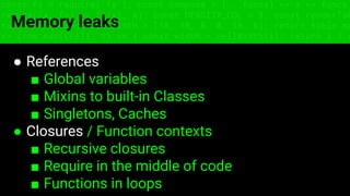 const fs = require('fs'); const compose = (...funcs) => x => funcs.
reduce((x, fn) => fn(x), x); const DENSITY_COL = 3; const renderTab
table => { const cellWidth = [18, 10, 8, 8, 18, 6]; return table.ma
=> (row.map((cell, i) => { const width = cellWidth[i]; return i ? c
Memory leaks
● References
■ Global variables
■ Mixins to built-in Classes
■ Singletons, Caches
● Closures / Function contexts
■ Recursive closures
■ Require in the middle of code
■ Functions in loops
 