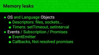 const fs = require('fs'); const compose = (...funcs) => x => funcs.
reduce((x, fn) => fn(x), x); const DENSITY_COL = 3; const renderTab
table => { const cellWidth = [18, 10, 8, 8, 18, 6]; return table.ma
=> (row.map((cell, i) => { const width = cellWidth[i]; return i ? c
Memory leaks
● OS and Language Objects
■ Descriptors: ﬁles, sockets...
■ Timers: setTimeout, setInterval
● Events / Subscription / Promises
■ EventEmitter
■ Callbacks, Not resolved promises
 
