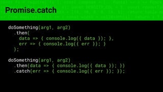 const fs = require('fs'); const compose = (...funcs) => x => funcs.
reduce((x, fn) => fn(x), x); const DENSITY_COL = 3; const renderTab
table => { const cellWidth = [18, 10, 8, 8, 18, 6]; return table.ma
=> (row.map((cell, i) => { const width = cellWidth[i]; return i ? c
Promise.catch
doSomething(arg1, arg2)
.then(
data => { console.log({ data }); },
err => { console.log({ err }); }
);
doSomething(arg1, arg2)
.then(data => { console.log({ data }); })
.catch(err => { console.log({ err }); });
 