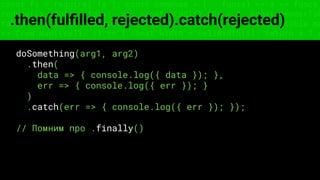const fs = require('fs'); const compose = (...funcs) => x => funcs.
reduce((x, fn) => fn(x), x); const DENSITY_COL = 3; const renderTab
table => { const cellWidth = [18, 10, 8, 8, 18, 6]; return table.ma
=> (row.map((cell, i) => { const width = cellWidth[i]; return i ? c
.then(fulﬁlled, rejected).catch(rejected)
doSomething(arg1, arg2)
.then(
data => { console.log({ data }); },
err => { console.log({ err }); }
)
.catch(err => { console.log({ err }); });
// Помним про .finally()
 