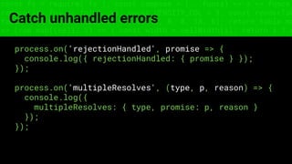const fs = require('fs'); const compose = (...funcs) => x => funcs.
reduce((x, fn) => fn(x), x); const DENSITY_COL = 3; const renderTab
table => { const cellWidth = [18, 10, 8, 8, 18, 6]; return table.ma
=> (row.map((cell, i) => { const width = cellWidth[i]; return i ? c
Catch unhandled errors
process.on('rejectionHandled', promise => {
console.log({ rejectionHandled: { promise } });
});
process.on('multipleResolves', (type, p, reason) => {
console.log({
multipleResolves: { type, promise: p, reason }
});
});
 