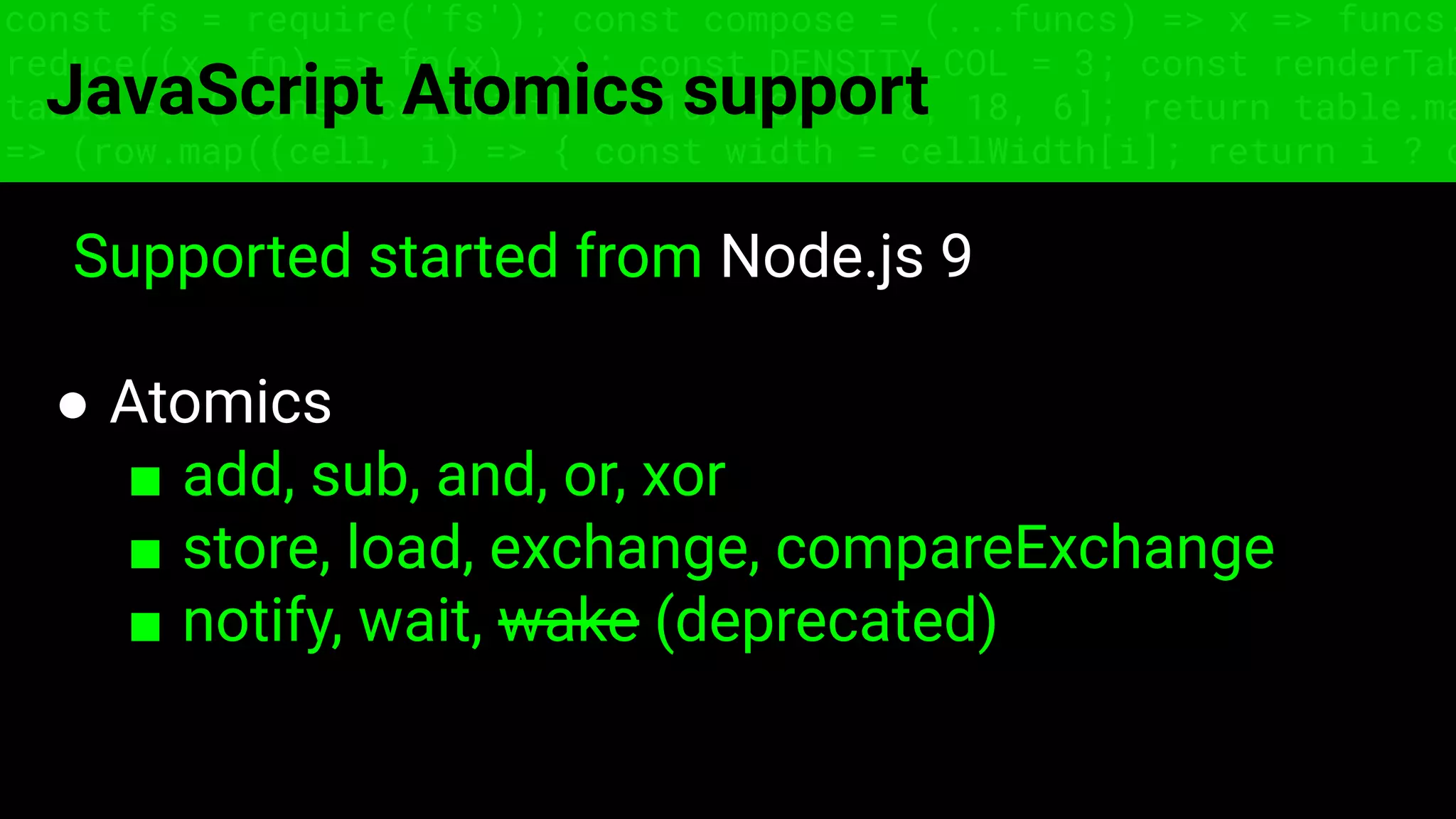 const fs = require('fs'); const compose = (...funcs) => x => funcs.
reduce((x, fn) => fn(x), x); const DENSITY_COL = 3; const renderTab
table => { const cellWidth = [18, 10, 8, 8, 18, 6]; return table.ma
=> (row.map((cell, i) => { const width = cellWidth[i]; return i ? c
JavaScript Atomics support
Supported started from Node.js 9
● Atomics
■ add, sub, and, or, xor
■ store, load, exchange, compareExchange
■ notify, wait, wake (deprecated)
 