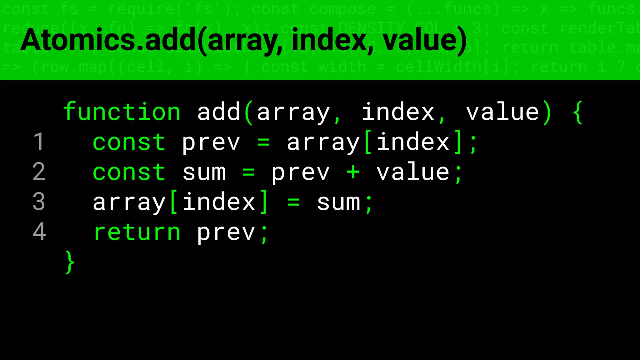 const fs = require('fs'); const compose = (...funcs) => x => funcs.
reduce((x, fn) => fn(x), x); const DENSITY_COL = 3; const renderTab
table => { const cellWidth = [18, 10, 8, 8, 18, 6]; return table.ma
=> (row.map((cell, i) => { const width = cellWidth[i]; return i ? c
Atomics.add(array, index, value)
function add(array, index, value) {
1 const prev = array[index];
2 const sum = prev + value;
3 array[index] = sum;
4 return prev;
}
 