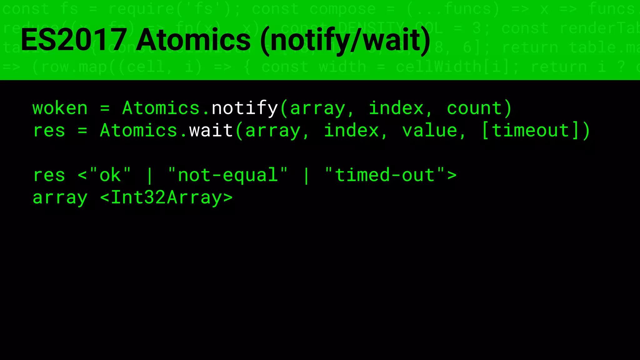 const fs = require('fs'); const compose = (...funcs) => x => funcs.
reduce((x, fn) => fn(x), x); const DENSITY_COL = 3; const renderTab
table => { const cellWidth = [18, 10, 8, 8, 18, 6]; return table.ma
=> (row.map((cell, i) => { const width = cellWidth[i]; return i ? c
ES2017 Atomics (notify/wait)
woken = Atomics.notify(array, index, count)
res = Atomics.wait(array, index, value, [timeout])
res <"ok" | "not-equal" | "timed-out">
array <Int32Array>
 