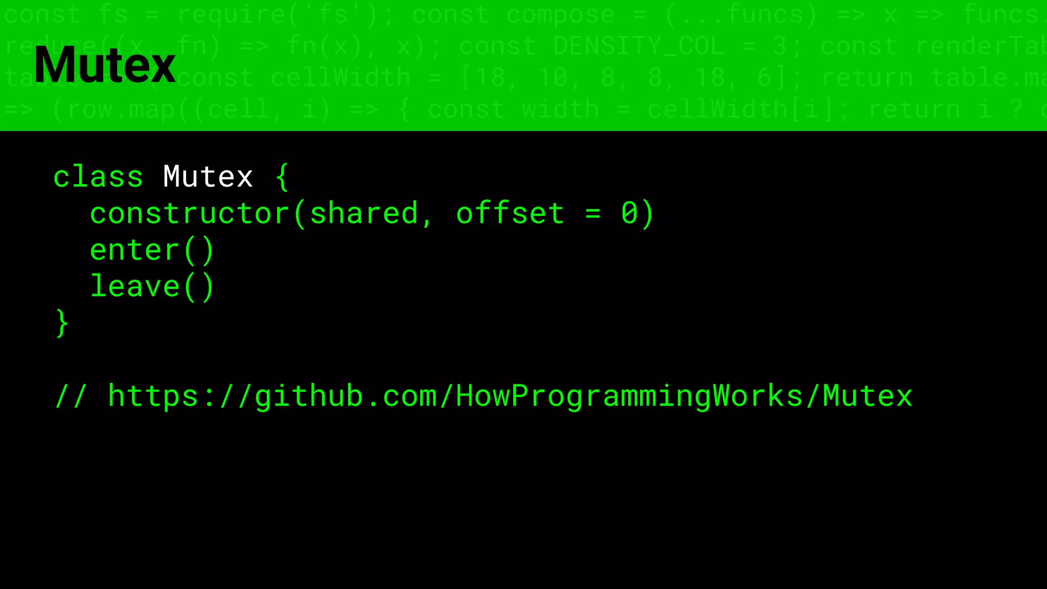 const fs = require('fs'); const compose = (...funcs) => x => funcs.
reduce((x, fn) => fn(x), x); const DENSITY_COL = 3; const renderTab
table => { const cellWidth = [18, 10, 8, 8, 18, 6]; return table.ma
=> (row.map((cell, i) => { const width = cellWidth[i]; return i ? c
Mutex
class Mutex {
constructor(shared, offset = 0)
enter()
leave()
}
// https://github.com/HowProgrammingWorks/Mutex
 