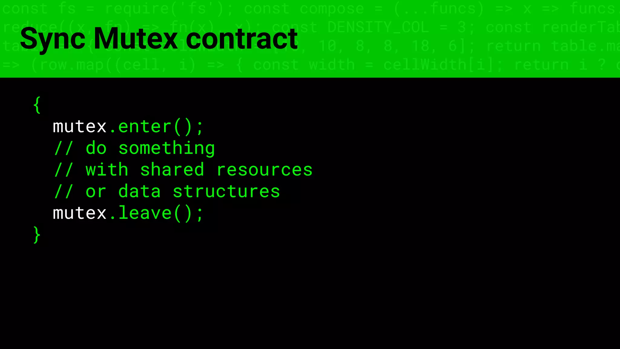 const fs = require('fs'); const compose = (...funcs) => x => funcs.
reduce((x, fn) => fn(x), x); const DENSITY_COL = 3; const renderTab
table => { const cellWidth = [18, 10, 8, 8, 18, 6]; return table.ma
=> (row.map((cell, i) => { const width = cellWidth[i]; return i ? c
Sync Mutex contract
{
mutex.enter();
// do something
// with shared resources
// or data structures
mutex.leave();
}
 