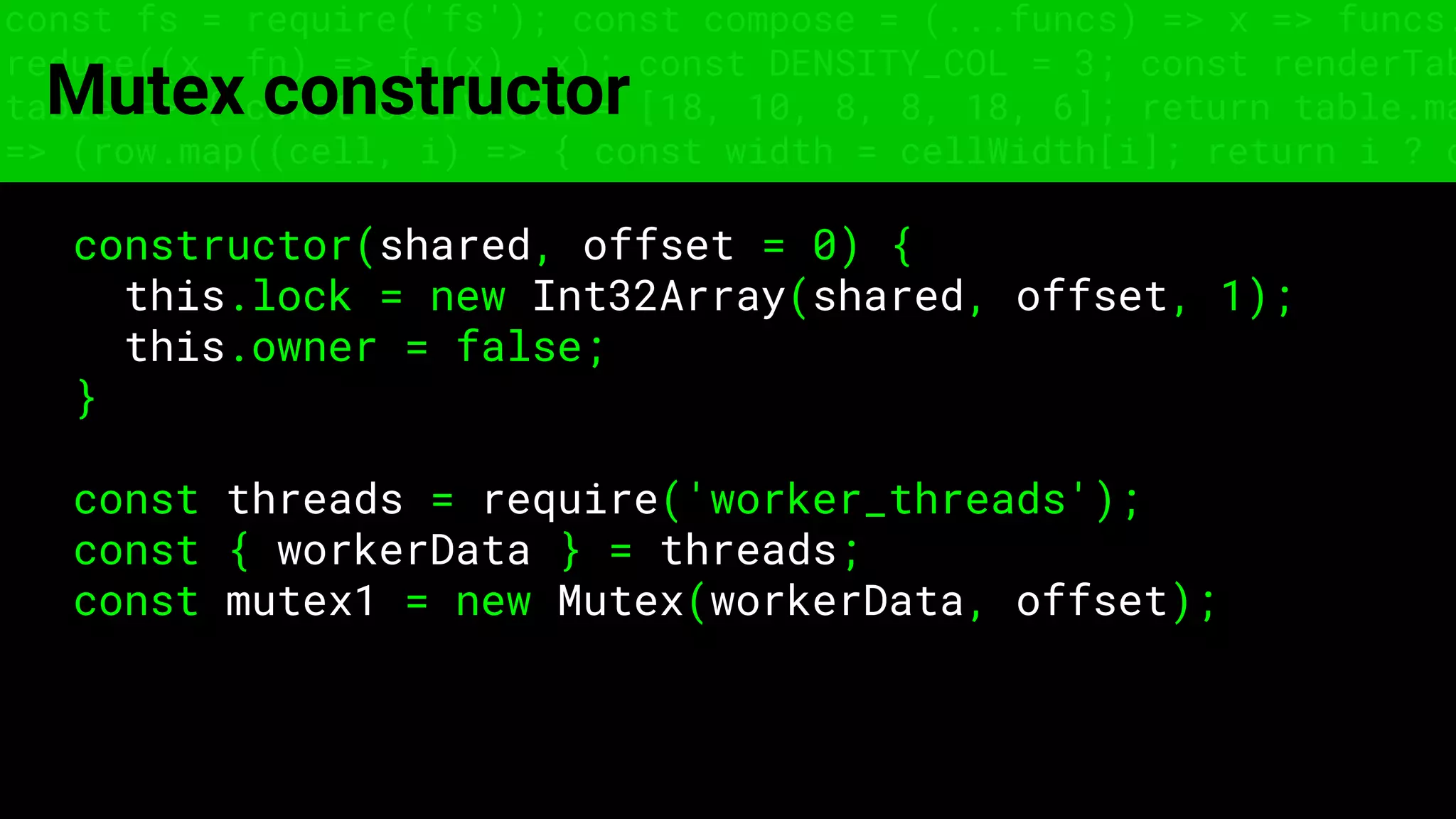 const fs = require('fs'); const compose = (...funcs) => x => funcs.
reduce((x, fn) => fn(x), x); const DENSITY_COL = 3; const renderTab
table => { const cellWidth = [18, 10, 8, 8, 18, 6]; return table.ma
=> (row.map((cell, i) => { const width = cellWidth[i]; return i ? c
Mutex constructor
constructor(shared, offset = 0) {
this.lock = new Int32Array(shared, offset, 1);
this.owner = false;
}
const threads = require('worker_threads');
const { workerData } = threads;
const mutex1 = new Mutex(workerData, offset);
 