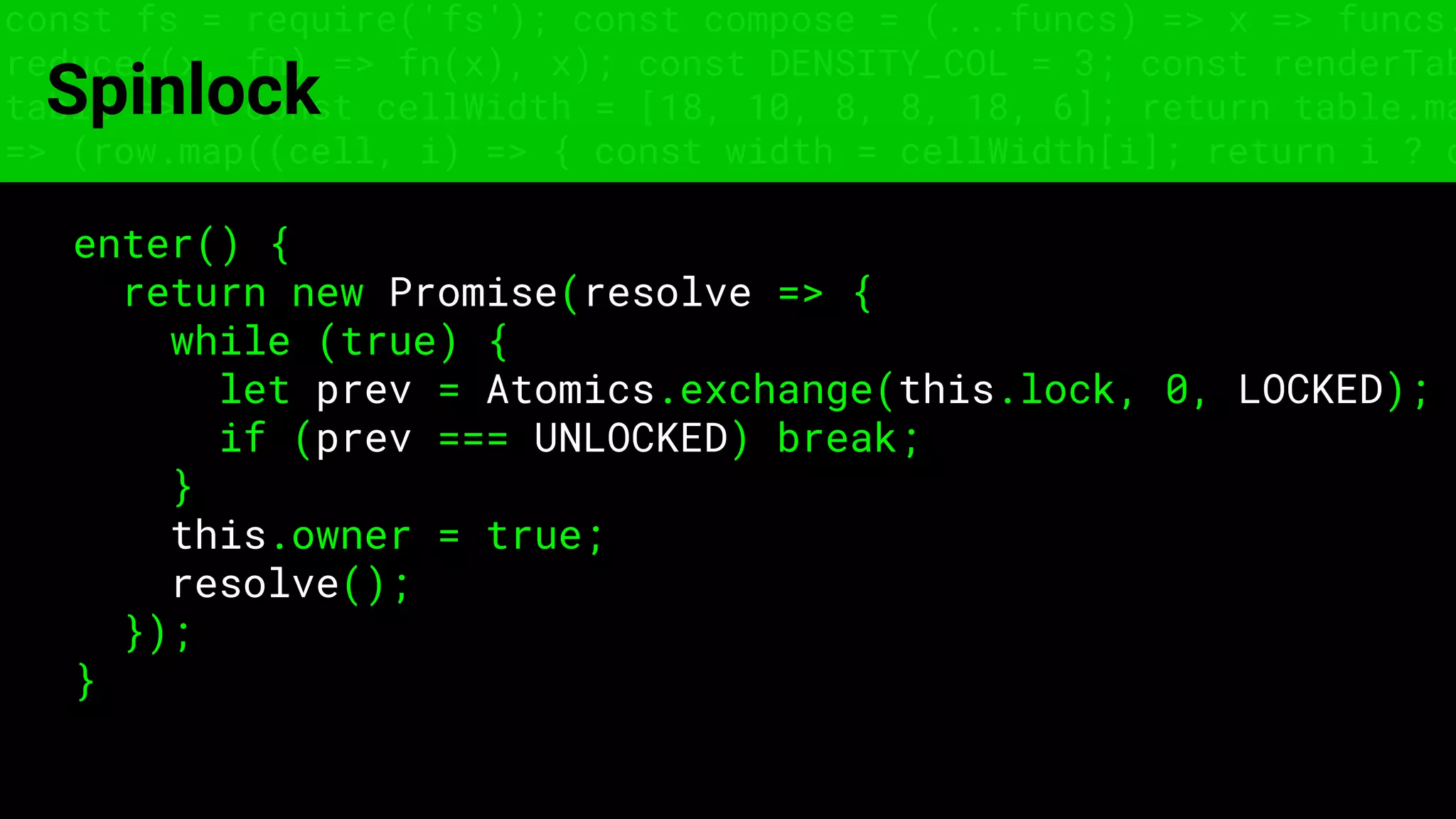 const fs = require('fs'); const compose = (...funcs) => x => funcs.
reduce((x, fn) => fn(x), x); const DENSITY_COL = 3; const renderTab
table => { const cellWidth = [18, 10, 8, 8, 18, 6]; return table.ma
=> (row.map((cell, i) => { const width = cellWidth[i]; return i ? c
Spinlock
enter() {
return new Promise(resolve => {
while (true) {
let prev = Atomics.exchange(this.lock, 0, LOCKED);
if (prev === UNLOCKED) break;
}
this.owner = true;
resolve();
});
}
 