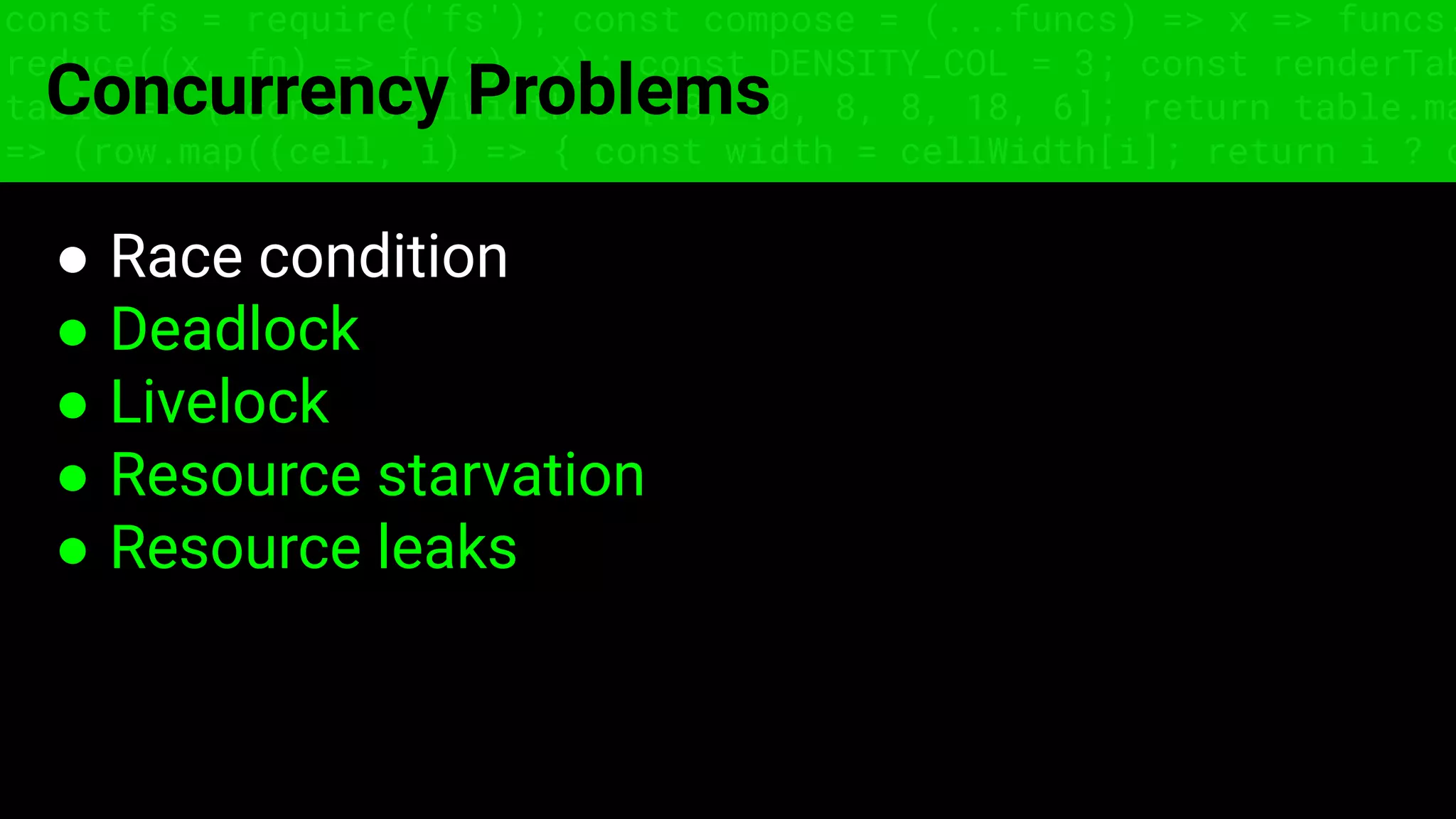 const fs = require('fs'); const compose = (...funcs) => x => funcs.
reduce((x, fn) => fn(x), x); const DENSITY_COL = 3; const renderTab
table => { const cellWidth = [18, 10, 8, 8, 18, 6]; return table.ma
=> (row.map((cell, i) => { const width = cellWidth[i]; return i ? c
Concurrency Problems
● Race condition
● Deadlock
● Livelock
● Resource starvation
● Resource leaks
 