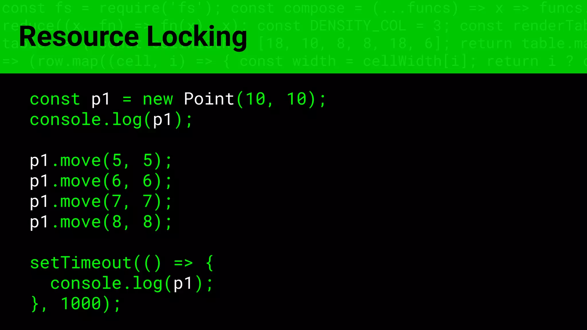 const fs = require('fs'); const compose = (...funcs) => x => funcs.
reduce((x, fn) => fn(x), x); const DENSITY_COL = 3; const renderTab
table => { const cellWidth = [18, 10, 8, 8, 18, 6]; return table.ma
=> (row.map((cell, i) => { const width = cellWidth[i]; return i ? c
Resource Locking
const p1 = new Point(10, 10);
console.log(p1);
p1.move(5, 5);
p1.move(6, 6);
p1.move(7, 7);
p1.move(8, 8);
setTimeout(() => {
console.log(p1);
}, 1000);
 