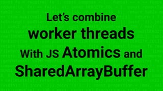 const fs = require('fs'); const compose = (...funcs) => x => funcs.
reduce((x, fn) => fn(x), x); const DENSITY_COL = 3; const renderTab
table => { const cellWidth = [18, 10, 8, 8, 18, 6]; return table.ma
=> (row.map((cell, i) => { const width = cellWidth[i]; return i ? c
toString().padStart(width) : cell.padEnd(width); }).join(''))).join
}; const proportion = (max, val) => Math.round(val * 100 / max); co
calcProportion = table => { table.sort((row1, row2) => row2[DENSITY
row1[DENSITY_COL]); const maxDensity = table[0][DENSITY_COL]; table
forEach(row => { row.push(proportion(maxDensity, row[DENSITY_COL]))
return table; }; const getDataset = file => { const lines = fs.read
FileSync(file, 'utf8').toString().split('n'); lines.shift(); lines
return lines.map(line => line.split(',')); }; const main = compose
(getDataset, calcProportion, renderTable); const fs = require('fs'
compose = (...funcs) => x => funcs.reduce((x, fn) => fn(x), x); con
DENSITY_COL = 3; const renderTable = table => { const cellWidth = [
8, 8, 18, 6]; return table.map(row => (row.map((cell, i) => { const
= cellWidth[i]; return i ? cell.toString().padStart(width) : cell.p
(width); }).join(''))).join('n'); }; const proportion = (max, val)
Let’s combine
worker threads
With JS Atomics and
SharedArrayBuffer
 