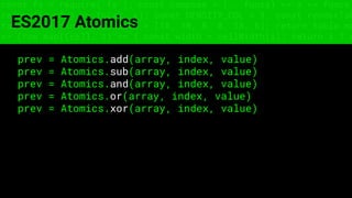 const fs = require('fs'); const compose = (...funcs) => x => funcs.
reduce((x, fn) => fn(x), x); const DENSITY_COL = 3; const renderTab
table => { const cellWidth = [18, 10, 8, 8, 18, 6]; return table.ma
=> (row.map((cell, i) => { const width = cellWidth[i]; return i ? c
ES2017 Atomics
prev = Atomics.add(array, index, value)
prev = Atomics.sub(array, index, value)
prev = Atomics.and(array, index, value)
prev = Atomics.or(array, index, value)
prev = Atomics.xor(array, index, value)
 
