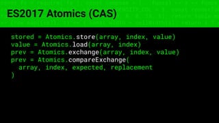 const fs = require('fs'); const compose = (...funcs) => x => funcs.
reduce((x, fn) => fn(x), x); const DENSITY_COL = 3; const renderTab
table => { const cellWidth = [18, 10, 8, 8, 18, 6]; return table.ma
=> (row.map((cell, i) => { const width = cellWidth[i]; return i ? c
ES2017 Atomics (CAS)
stored = Atomics.store(array, index, value)
value = Atomics.load(array, index)
prev = Atomics.exchange(array, index, value)
prev = Atomics.compareExchange(
array, index, expected, replacement
)
 