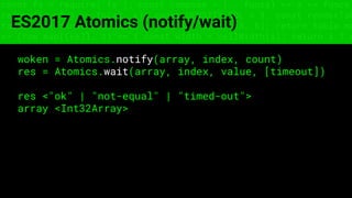 const fs = require('fs'); const compose = (...funcs) => x => funcs.
reduce((x, fn) => fn(x), x); const DENSITY_COL = 3; const renderTab
table => { const cellWidth = [18, 10, 8, 8, 18, 6]; return table.ma
=> (row.map((cell, i) => { const width = cellWidth[i]; return i ? c
ES2017 Atomics (notify/wait)
woken = Atomics.notify(array, index, count)
res = Atomics.wait(array, index, value, [timeout])
res <"ok" | "not-equal" | "timed-out">
array <Int32Array>
 