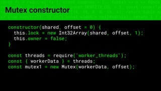 const fs = require('fs'); const compose = (...funcs) => x => funcs.
reduce((x, fn) => fn(x), x); const DENSITY_COL = 3; const renderTab
table => { const cellWidth = [18, 10, 8, 8, 18, 6]; return table.ma
=> (row.map((cell, i) => { const width = cellWidth[i]; return i ? c
Mutex constructor
constructor(shared, offset = 0) {
this.lock = new Int32Array(shared, offset, 1);
this.owner = false;
}
const threads = require('worker_threads');
const { workerData } = threads;
const mutex1 = new Mutex(workerData, offset);
 